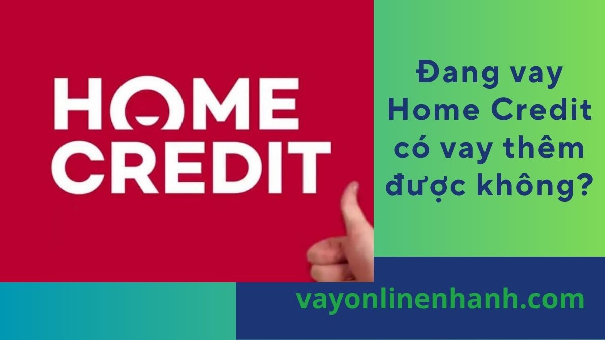 Đang vay Home Credit có vay thêm được không?
